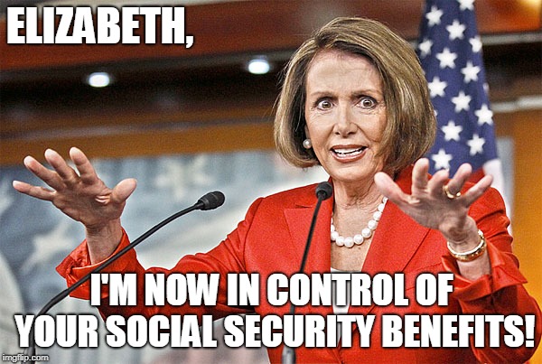 Nancy Pelosi is crazy | ELIZABETH, I'M NOW IN CONTROL OF YOUR SOCIAL SECURITY BENEFITS! | image tagged in nancy pelosi is crazy | made w/ Imgflip meme maker