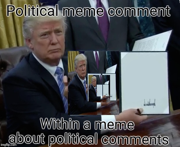 Trump Bill Signing Meme | Political meme comment Within a meme about political comments | image tagged in memes,trump bill signing | made w/ Imgflip meme maker