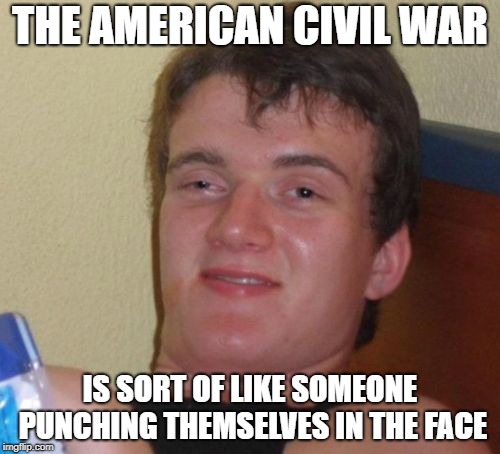 10 Guy Meme | THE AMERICAN CIVIL WAR; IS SORT OF LIKE SOMEONE PUNCHING THEMSELVES IN THE FACE | image tagged in memes,10 guy | made w/ Imgflip meme maker