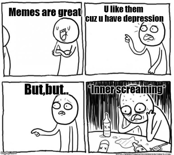 Overconfident Alcoholic Depression Guy | U like them cuz u have depression; Memes are great; *Inner screaming*; But,but.. | image tagged in overconfident alcoholic depression guy | made w/ Imgflip meme maker