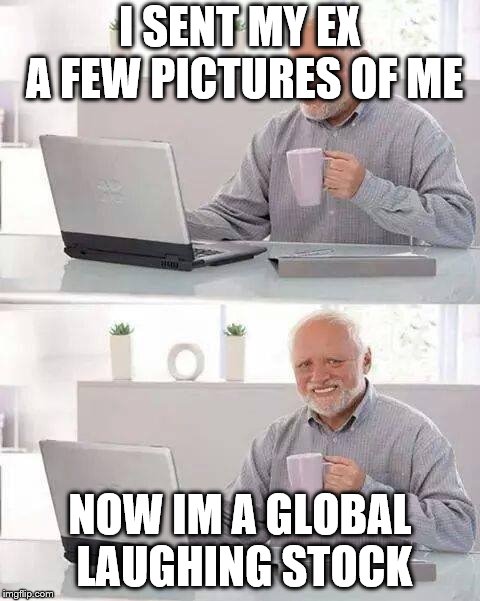 Hide the Pain Harold | I SENT MY EX A FEW PICTURES OF ME; NOW IM A GLOBAL LAUGHING STOCK | image tagged in memes,hide the pain harold | made w/ Imgflip meme maker