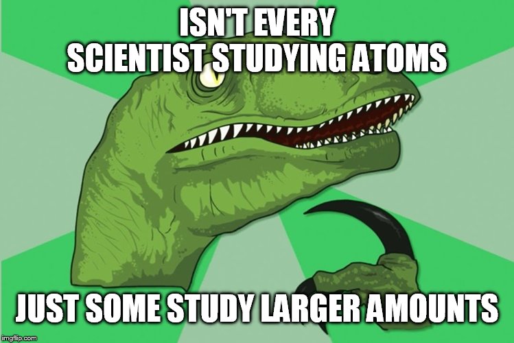 new philosoraptor | ISN'T EVERY SCIENTIST STUDYING ATOMS JUST SOME STUDY LARGER AMOUNTS | image tagged in new philosoraptor | made w/ Imgflip meme maker