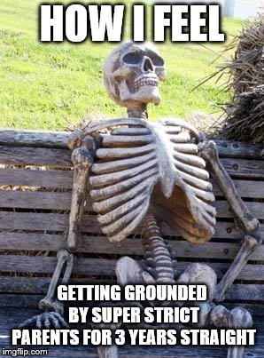 Waiting Skeleton | HOW I FEEL; GETTING GROUNDED BY SUPER STRICT PARENTS FOR 3 YEARS STRAIGHT | image tagged in memes,waiting skeleton | made w/ Imgflip meme maker