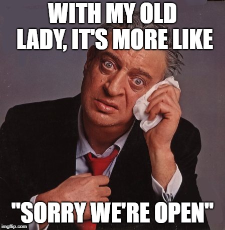 Rodney Dangerfield | WITH MY OLD LADY, IT'S MORE LIKE "SORRY WE'RE OPEN" | image tagged in rodney dangerfield | made w/ Imgflip meme maker