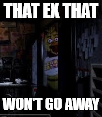 Chica Looking In Window FNAF | THAT EX THAT; WON'T GO AWAY | image tagged in chica looking in window fnaf | made w/ Imgflip meme maker