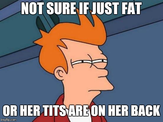 Futurama Fry Meme | NOT SURE IF JUST FAT OR HER TITS ARE ON HER BACK | image tagged in memes,futurama fry | made w/ Imgflip meme maker