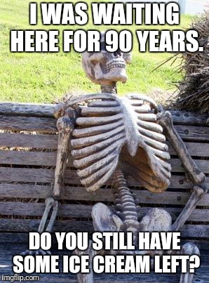 Waiting Skeleton Meme | I WAS WAITING HERE FOR 90 YEARS. DO YOU STILL HAVE SOME ICE CREAM LEFT? | image tagged in memes,waiting skeleton | made w/ Imgflip meme maker