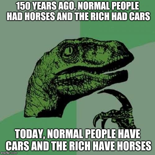 Philosoraptor Meme | 150 YEARS AGO, NORMAL PEOPLE HAD HORSES AND THE RICH HAD CARS; TODAY, NORMAL PEOPLE HAVE CARS AND THE RICH HAVE HORSES | image tagged in memes,philosoraptor | made w/ Imgflip meme maker