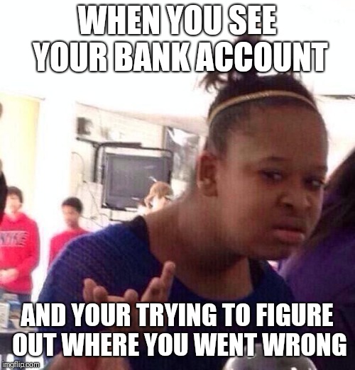 Black Girl Wat Meme | WHEN YOU SEE YOUR BANK ACCOUNT; AND YOUR TRYING TO FIGURE OUT WHERE YOU WENT WRONG | image tagged in memes,black girl wat | made w/ Imgflip meme maker