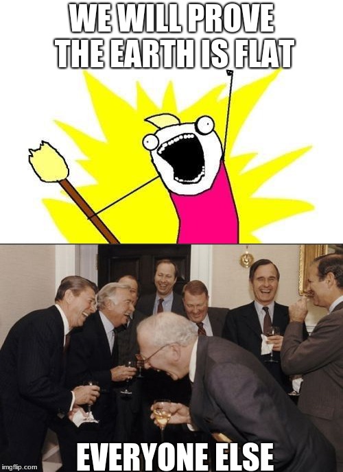 WE WILL PROVE THE EARTH IS FLAT; EVERYONE ELSE | image tagged in memes,x all the y,laughing men in suits | made w/ Imgflip meme maker