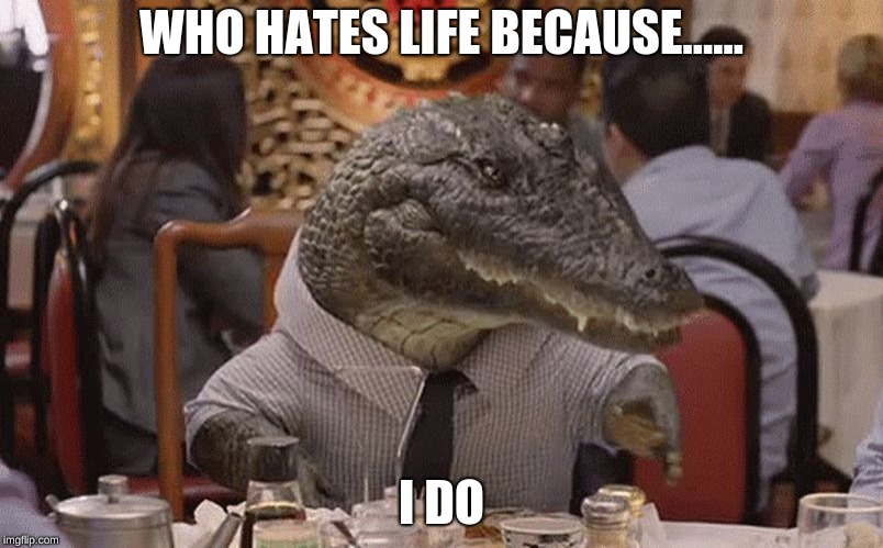 Geico Alligator Arms | WHO HATES LIFE BECAUSE...... I DO | image tagged in geico alligator arms | made w/ Imgflip meme maker