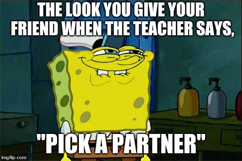 Don't You Squidward | THE LOOK YOU GIVE YOUR FRIEND WHEN THE TEACHER SAYS, "PICK A PARTNER" | image tagged in memes,dont you squidward | made w/ Imgflip meme maker