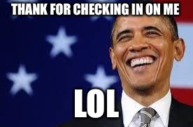 THANK FOR CHECKING IN ON ME LOL | image tagged in thanks obama | made w/ Imgflip meme maker