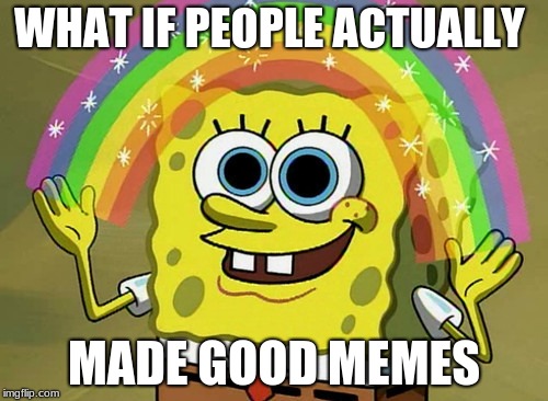 Imagination Spongebob | WHAT IF PEOPLE ACTUALLY; MADE GOOD MEMES | image tagged in memes,imagination spongebob | made w/ Imgflip meme maker