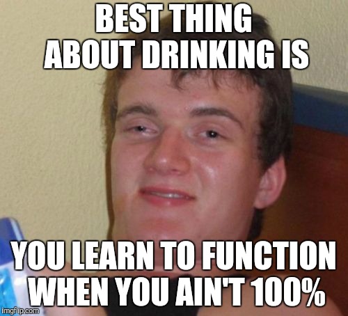 10 Guy Meme | BEST THING ABOUT DRINKING IS YOU LEARN TO FUNCTION WHEN YOU AIN'T 100% | image tagged in memes,10 guy | made w/ Imgflip meme maker