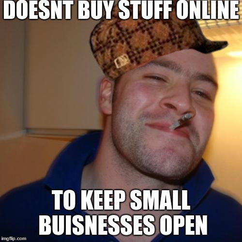 Thats Greg for you, being a good guy | DOESNT BUY STUFF ONLINE; TO KEEP SMALL BUISNESSES OPEN | image tagged in memes,good guy greg | made w/ Imgflip meme maker