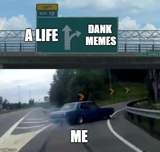 Left Exit 12 Off Ramp | A LIFE; DANK MEMES; ME | image tagged in memes,left exit 12 off ramp | made w/ Imgflip meme maker