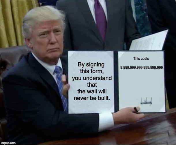 Trump Bill Signing Meme | By signing this form, you understand that the wall will never be built. This costs 9,999,999,999,999,999,999 | image tagged in memes,trump bill signing | made w/ Imgflip meme maker
