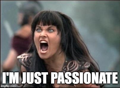 Angry Xena | I'M JUST PASSIONATE | image tagged in angry xena | made w/ Imgflip meme maker