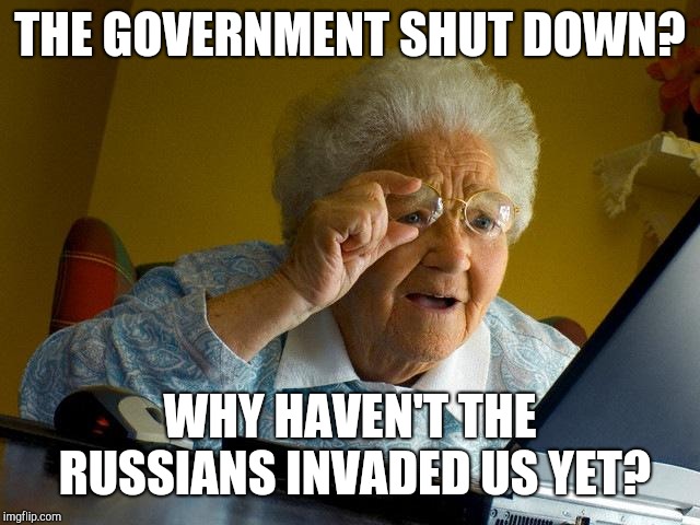 Grandma Finds The Internet Meme | THE GOVERNMENT SHUT DOWN? WHY HAVEN'T THE RUSSIANS INVADED US YET? | image tagged in memes,grandma finds the internet | made w/ Imgflip meme maker