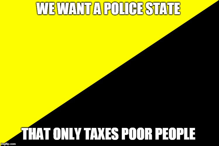 bootlickers  | WE WANT A POLICE STATE; THAT ONLY TAXES POOR PEOPLE | image tagged in ancap,slaves | made w/ Imgflip meme maker