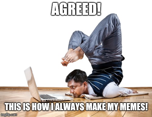 AGREED! THIS IS HOW I ALWAYS MAKE MY MEMES! | made w/ Imgflip meme maker