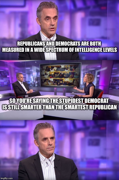 Who thinks who’s stupid | REPUBLICANS AND DEMOCRATS ARE BOTH MEASURED IN A WIDE SPECTRUM OF INTELLIGENCE LEVELS; SO YOU’RE SAYING THE STUPIDEST DEMOCRAT IS STILL SMARTER THAN THE SMARTEST REPUBLICAN | image tagged in jordan peterson vs feminist interviewer,democrats,republicans,political meme,memes | made w/ Imgflip meme maker