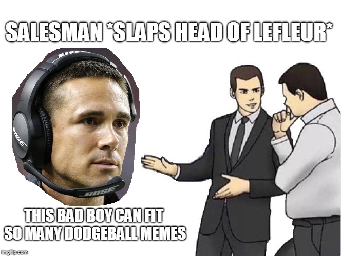 Car Salesman Slaps Hood Meme | SALESMAN *SLAPS HEAD OF LEFLEUR*; THIS BAD BOY CAN FIT SO MANY DODGEBALL MEMES | image tagged in memes,car salesman slaps hood,GreenBayPackers | made w/ Imgflip meme maker