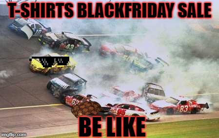 Because Race Car Meme | T-SHIRTS BLACKFRIDAY SALE; BE LIKE | image tagged in memes,because race car | made w/ Imgflip meme maker