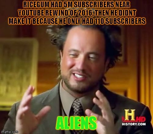 Present Now Past Tense Aliens | RICEGUM HAD 5M SUBSCRIBERS NEAR YOUTUBE REWIND OF 2016, THEN HE DIDNT MAKE IT BECAUSE HE ONLY HAD 110 SUBSCRIBERS; ALIENS | image tagged in memes,ancient aliens | made w/ Imgflip meme maker