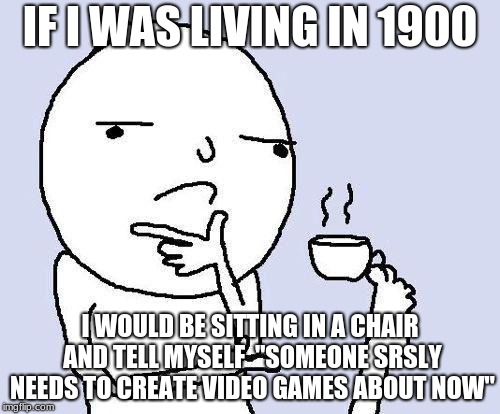 True story | IF I WAS LIVING IN 1900; I WOULD BE SITTING IN A CHAIR AND TELL MYSELF  "SOMEONE SRSLY NEEDS TO CREATE VIDEO GAMES ABOUT NOW" | image tagged in thinking meme | made w/ Imgflip meme maker