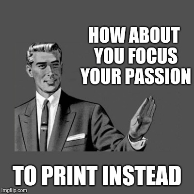 Kill Yourself Guy on Mental Health | HOW ABOUT YOU FOCUS YOUR PASSION TO PRINT INSTEAD | image tagged in kill yourself guy on mental health | made w/ Imgflip meme maker