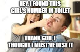 This is what happens when you get a girlfriend that you don't like | HEY, I FOUND THIS GIRL'S NUMBER IN TOILET; THANK GOD, I THOUGHT I MUST'VE LOST IT | image tagged in memes,funny memes | made w/ Imgflip meme maker