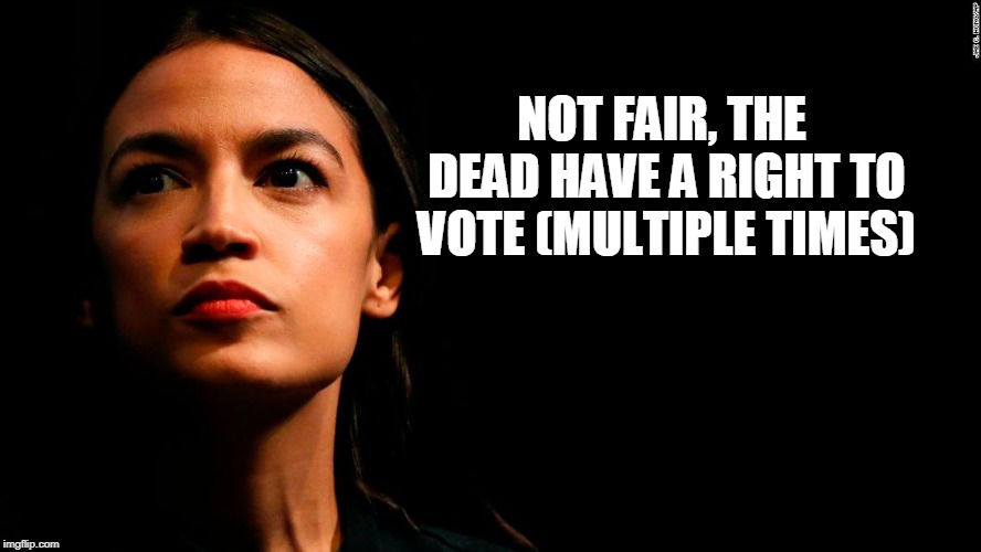 ocasio-cortez super genius | NOT FAIR, THE DEAD HAVE A RIGHT TO VOTE (MULTIPLE TIMES) | image tagged in ocasio-cortez super genius | made w/ Imgflip meme maker