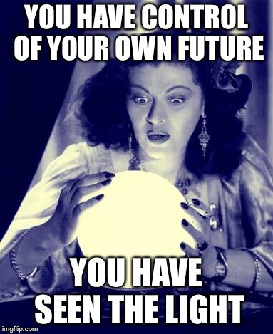 Crystal Ball | YOU HAVE CONTROL OF YOUR OWN FUTURE; YOU HAVE SEEN THE LIGHT | image tagged in crystal ball | made w/ Imgflip meme maker
