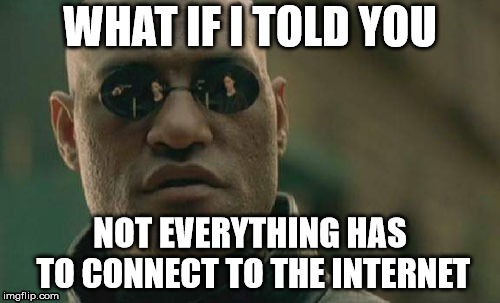 Matrix Morpheus Meme | WHAT IF I TOLD YOU; NOT EVERYTHING HAS TO CONNECT TO THE INTERNET | image tagged in memes,matrix morpheus | made w/ Imgflip meme maker