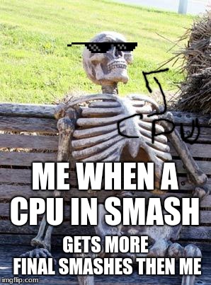 Waiting Skeleton Meme | ME WHEN A CPU IN SMASH; GETS MORE FINAL SMASHES THEN ME | image tagged in memes,waiting skeleton | made w/ Imgflip meme maker