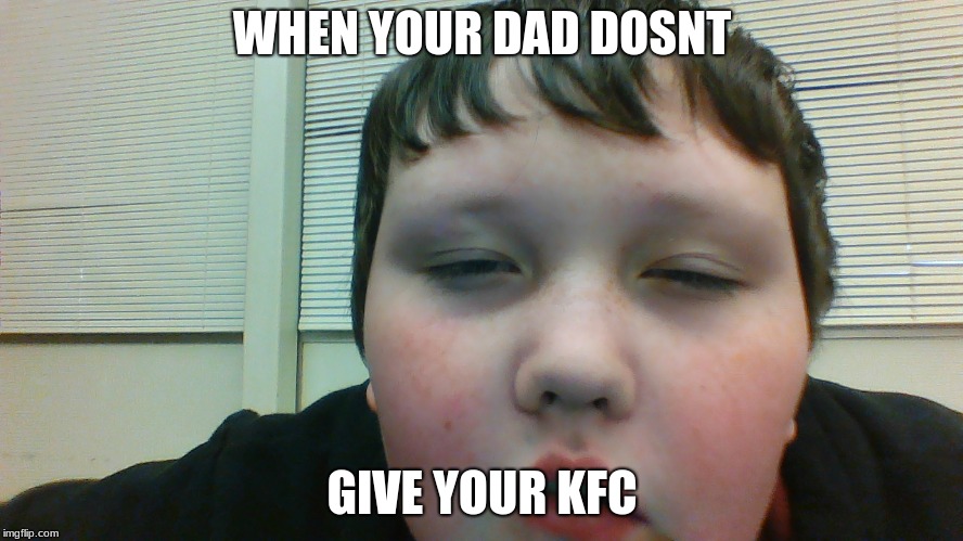 Your dad dosnt dive your KFC | WHEN YOUR DAD DOSNT; GIVE YOUR KFC | image tagged in kfc,lol,depression,food | made w/ Imgflip meme maker