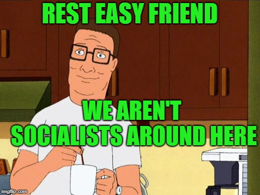 Hank hill smile | REST EASY FRIEND WE AREN'T SOCIALISTS AROUND HERE | image tagged in hank hill smile | made w/ Imgflip meme maker