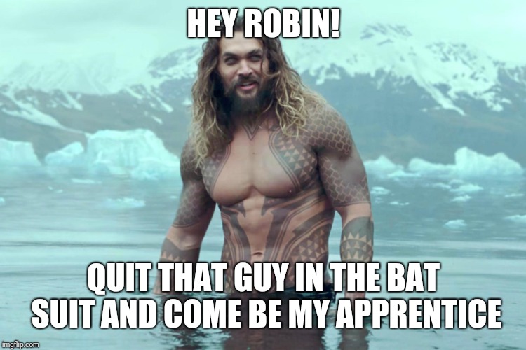 aquaman | HEY ROBIN! QUIT THAT GUY IN THE BAT SUIT AND COME BE MY APPRENTICE | image tagged in aquaman | made w/ Imgflip meme maker