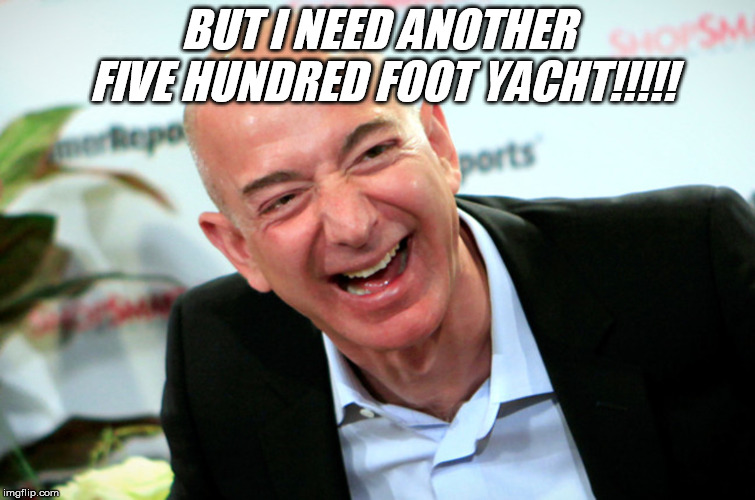 Jeff Bezos laughing | BUT I NEED ANOTHER FIVE HUNDRED FOOT YACHT!!!!! | image tagged in jeff bezos laughing | made w/ Imgflip meme maker
