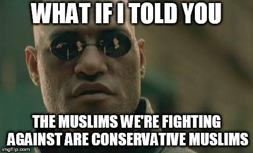 Matrix Morpheus Meme | WHAT IF I TOLD YOU; THE MUSLIMS WE'RE FIGHTING AGAINST ARE CONSERVATIVE MUSLIMS | image tagged in memes,matrix morpheus,conservative,conservatives,muslim,muslims | made w/ Imgflip meme maker