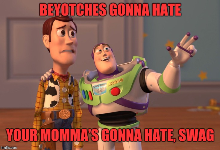 X, X Everywhere | BEYOTCHES GONNA HATE; YOUR MOMMA'S GONNA HATE, SWAG | image tagged in memes,x x everywhere | made w/ Imgflip meme maker