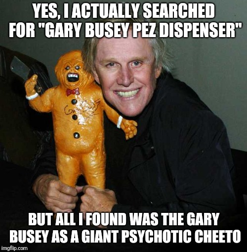 It isn't easy being chessy | YES, I ACTUALLY SEARCHED FOR "GARY BUSEY PEZ DISPENSER"; BUT ALL I FOUND WAS THE GARY BUSEY AS A GIANT PSYCHOTIC CHEETO | image tagged in gary busey,cheetos | made w/ Imgflip meme maker