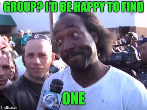 GROUP? I'D BE HAPPY TO FIND ONE | image tagged in how you go'n' | made w/ Imgflip meme maker