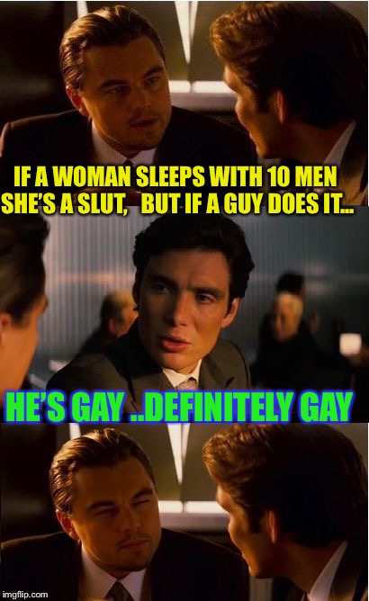 Well yes.. | IF A WOMAN SLEEPS WITH 10 MEN SHE’S A SLUT,   BUT IF A GUY DOES IT... HE’S GAY ..DEFINITELY GAY | image tagged in memes,inception,homosexual,gay,slut,no really its true | made w/ Imgflip meme maker