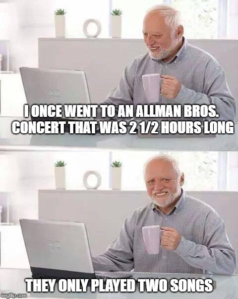 Hide The Pain Harold Allman Bros. | I ONCE WENT TO AN ALLMAN BROS. CONCERT THAT WAS 2 1/2 HOURS LONG; THEY ONLY PLAYED TWO SONGS | image tagged in memes,hide the pain harold,allman bros | made w/ Imgflip meme maker