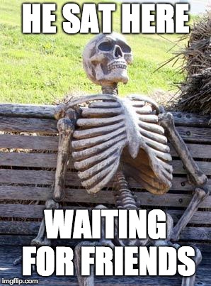 Waiting Skeleton | HE SAT HERE; WAITING FOR FRIENDS | image tagged in memes,waiting skeleton | made w/ Imgflip meme maker