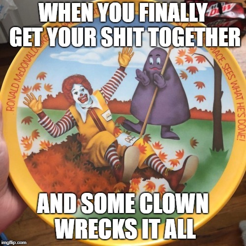 Wreck Effect | WHEN YOU FINALLY GET YOUR SHIT TOGETHER; AND SOME CLOWN WRECKS IT ALL | image tagged in wreck effect | made w/ Imgflip meme maker