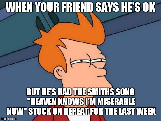 Futurama Fry Meme | WHEN YOUR FRIEND SAYS HE'S OK; BUT HE'S HAD THE SMITHS SONG "HEAVEN KNOWS I'M MISERABLE NOW" STUCK ON REPEAT FOR THE LAST WEEK | image tagged in memes,futurama fry | made w/ Imgflip meme maker